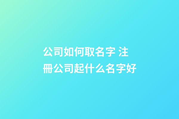 公司如何取名字 注冊公司起什么名字好-第1張-公司起名-玄機派